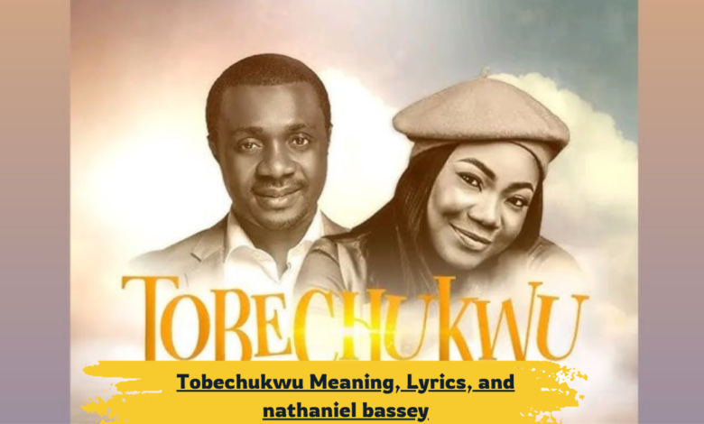 Tobechukwu Meaning, Lyrics, and nathaniel bassey